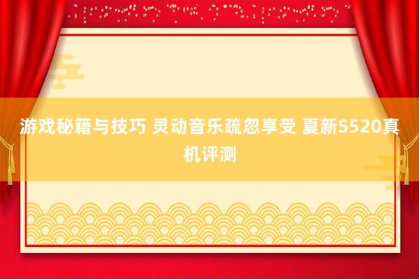 游戏秘籍与技巧 灵动音乐疏忽享受 夏新S520真机评测