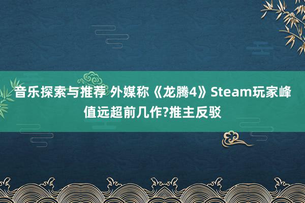 音乐探索与推荐 外媒称《龙腾4》Steam玩家峰值远超前几作?推主反驳