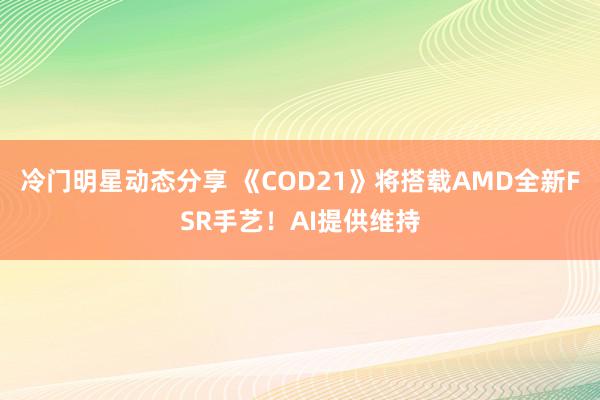 冷门明星动态分享 《COD21》将搭载AMD全新FSR手艺！AI提供维持