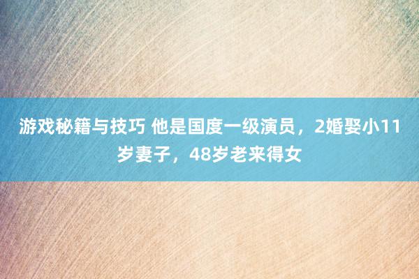 游戏秘籍与技巧 他是国度一级演员，2婚娶小11岁妻子，48岁老来得女