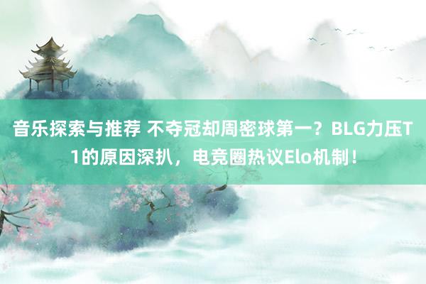 音乐探索与推荐 不夺冠却周密球第一？BLG力压T1的原因深扒，电竞圈热议Elo机制！