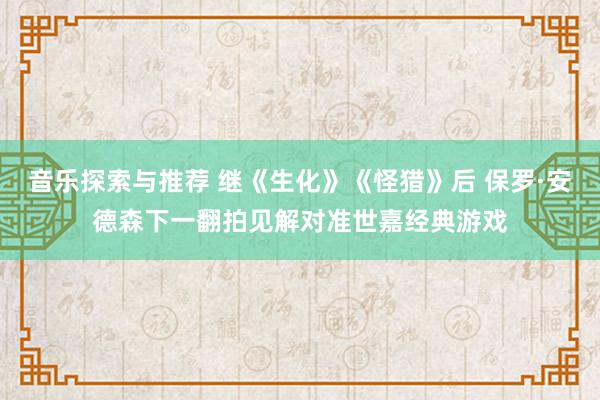 音乐探索与推荐 继《生化》《怪猎》后 保罗·安德森下一翻拍见解对准世嘉经典游戏