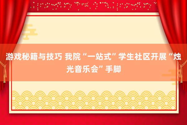 游戏秘籍与技巧 我院“一站式”学生社区开展“烛光音乐会”手脚