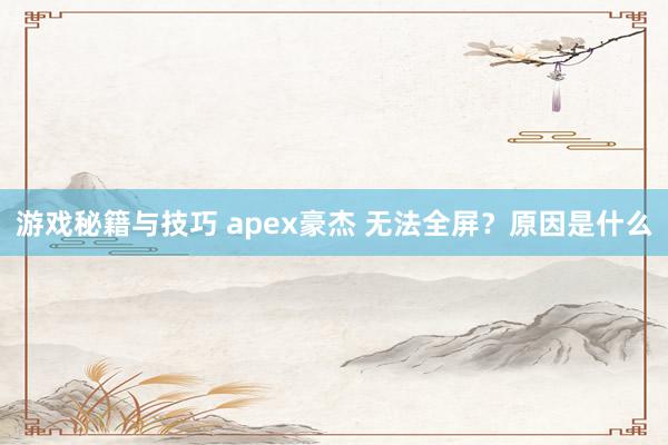 游戏秘籍与技巧 apex豪杰 无法全屏？原因是什么