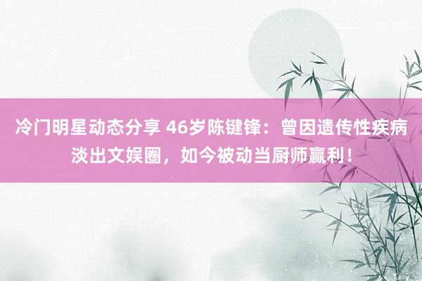 冷门明星动态分享 46岁陈键锋：曾因遗传性疾病淡出文娱圈，如今被动当厨师赢利！