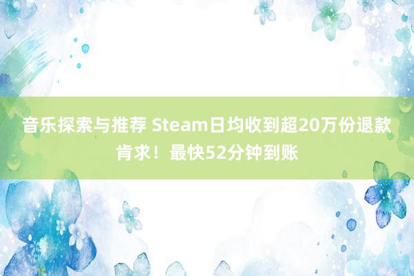 音乐探索与推荐 Steam日均收到超20万份退款肯求！最快52分钟到账