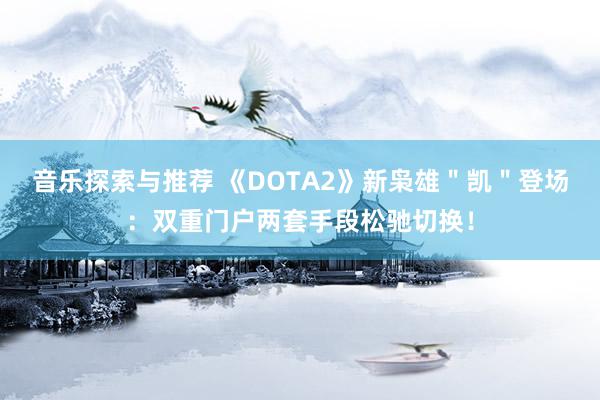 音乐探索与推荐 《DOTA2》新枭雄＂凯＂登场：双重门户两套手段松驰切换！