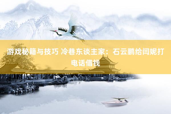 游戏秘籍与技巧 冷巷东谈主家：石云鹏给闫妮打电话借钱