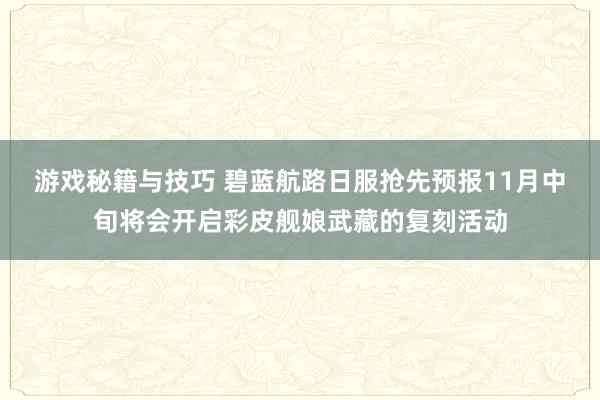 游戏秘籍与技巧 碧蓝航路日服抢先预报11月中旬将会开启彩皮舰娘武藏的复刻活动