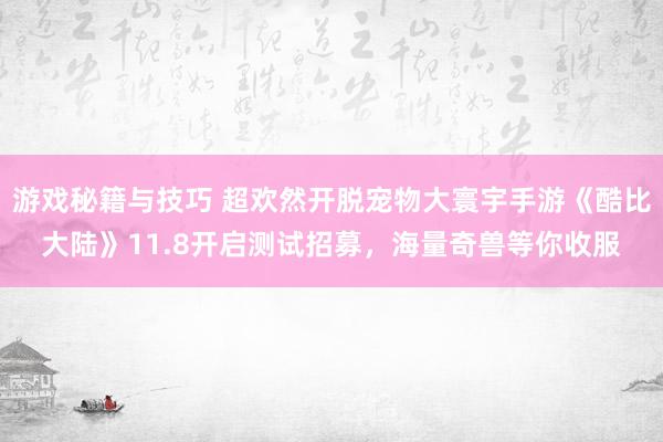 游戏秘籍与技巧 超欢然开脱宠物大寰宇手游《酷比大陆》11.8开启测试招募，海量奇兽等你收服