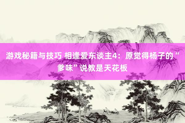 游戏秘籍与技巧 相逢爱东谈主4：原觉得杨子的“爹味”说教是天花板