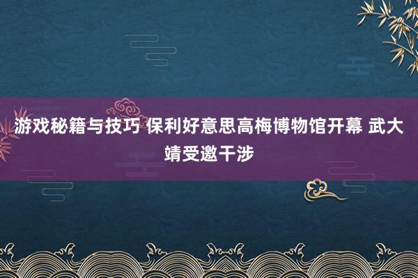 游戏秘籍与技巧 保利好意思高梅博物馆开幕 武大靖受邀干涉