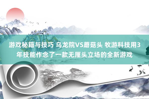 游戏秘籍与技巧 乌龙院VS蘑菇头 牧游科技用3年技能作念了一款无厘头立场的全新游戏