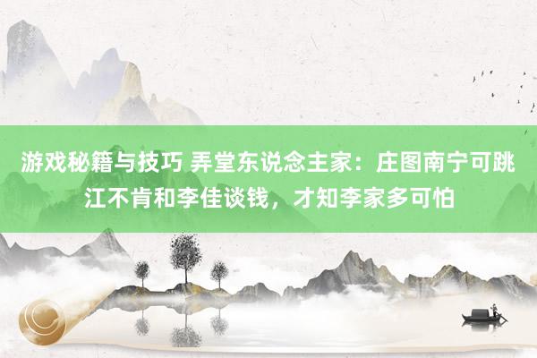 游戏秘籍与技巧 弄堂东说念主家：庄图南宁可跳江不肯和李佳谈钱，才知李家多可怕