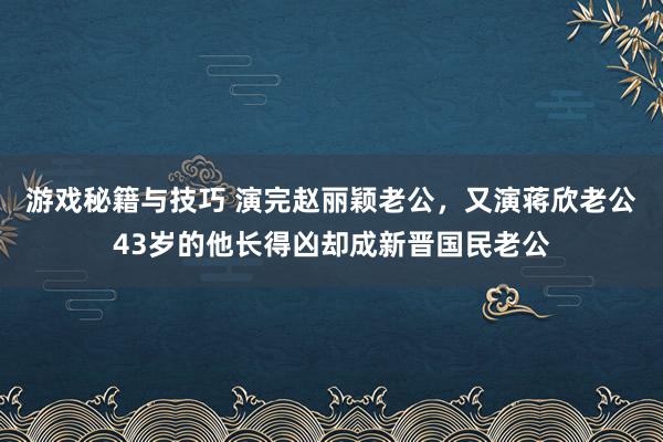 游戏秘籍与技巧 演完赵丽颖老公，又演蒋欣老公43岁的他长得凶却成新晋国民老公