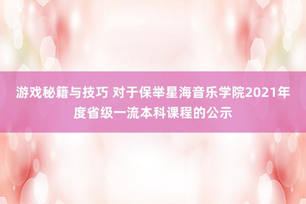 游戏秘籍与技巧 对于保举星海音乐学院2021年度省级一流本科课程的公示