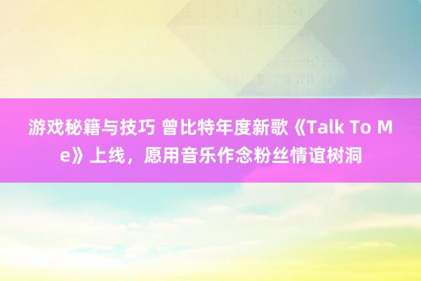 游戏秘籍与技巧 曾比特年度新歌《Talk To Me》上线，愿用音乐作念粉丝情谊树洞