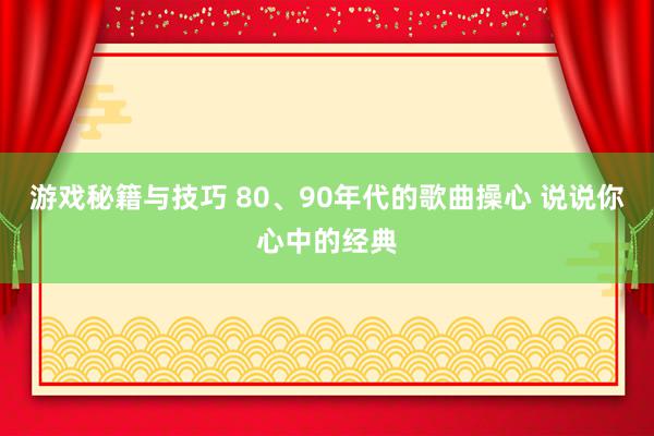 游戏秘籍与技巧 80、90年代的歌曲操心 说说你心中的经典