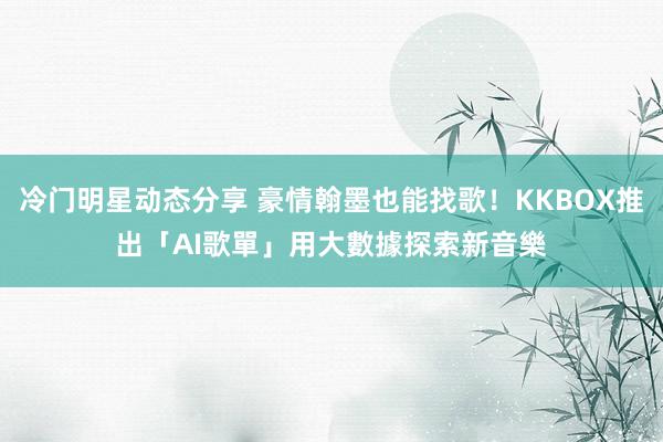 冷门明星动态分享 豪情翰墨也能找歌！KKBOX推出「AI歌單」　用大數據探索新音樂