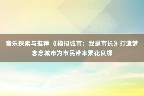 音乐探索与推荐 《模拟城市：我是市长》打造梦念念城市为市民带来繁花良缘