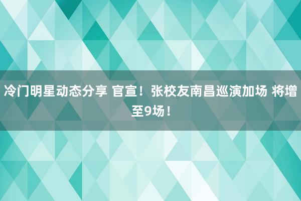 冷门明星动态分享 官宣！张校友南昌巡演加场 将增至9场！