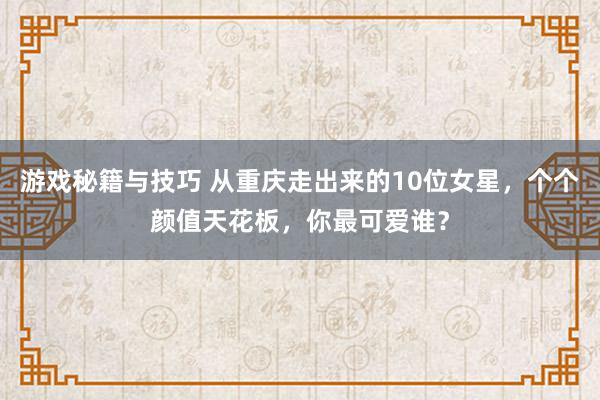 游戏秘籍与技巧 从重庆走出来的10位女星，个个颜值天花板，你最可爱谁？