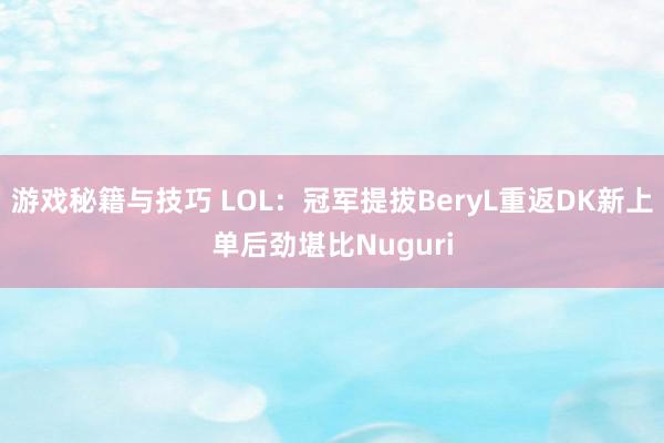 游戏秘籍与技巧 LOL：冠军提拔BeryL重返DK新上单后劲堪比Nuguri