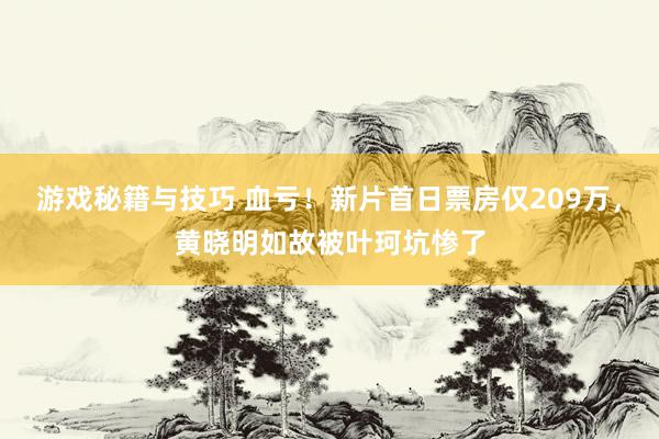 游戏秘籍与技巧 血亏！新片首日票房仅209万，黄晓明如故被叶珂坑惨了