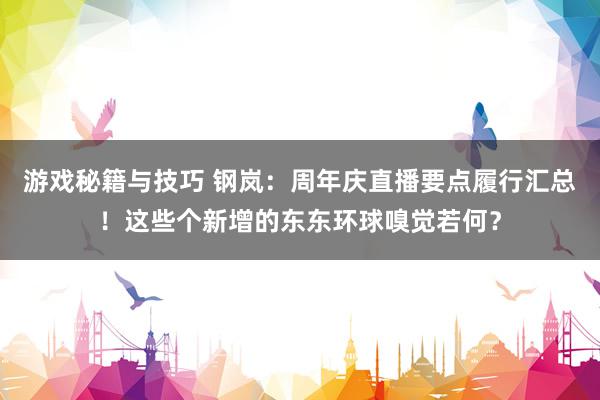 游戏秘籍与技巧 钢岚：周年庆直播要点履行汇总！这些个新增的东东环球嗅觉若何？