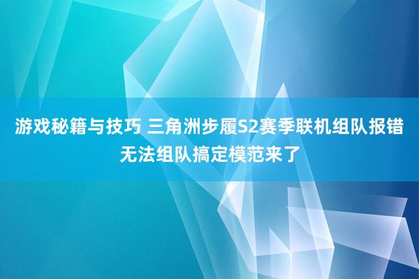 游戏秘籍与技巧 三角洲步履S2赛季联机组队报错无法组队搞定模范来了