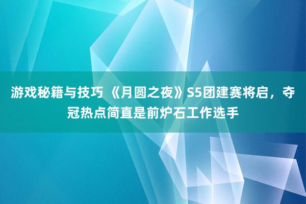 游戏秘籍与技巧 《月圆之夜》S5团建赛将启，夺冠热点简直是前炉石工作选手