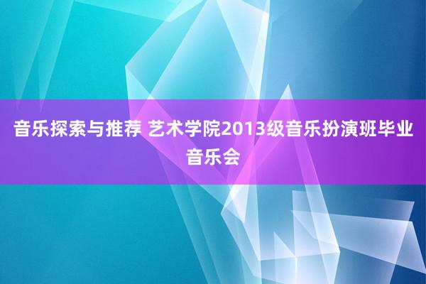 音乐探索与推荐 艺术学院2013级音乐扮演班毕业音乐会