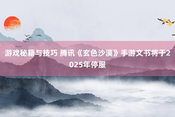 游戏秘籍与技巧 腾讯《玄色沙漠》手游文书将于2025年停服