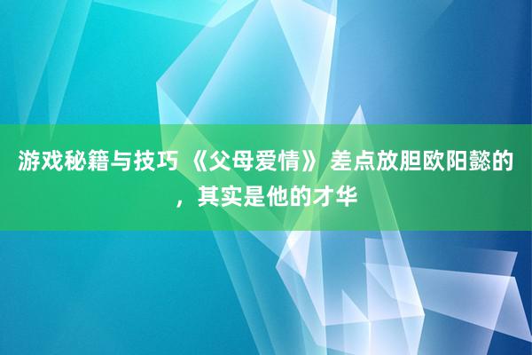 游戏秘籍与技巧 《父母爱情》 差点放胆欧阳懿的，其实是他的才华