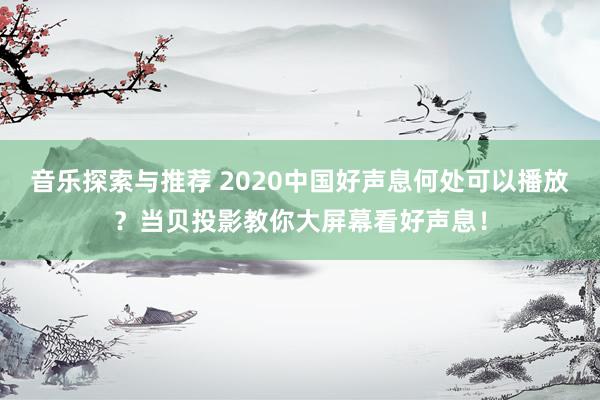 音乐探索与推荐 2020中国好声息何处可以播放？当贝投影教你大屏幕看好声息！