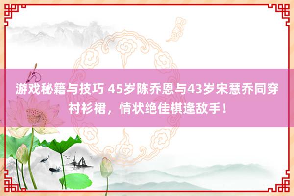 游戏秘籍与技巧 45岁陈乔恩与43岁宋慧乔同穿衬衫裙，情状绝佳棋逢敌手！