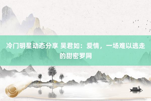 冷门明星动态分享 吴君如：爱情，一场难以逃走的甜密罗网