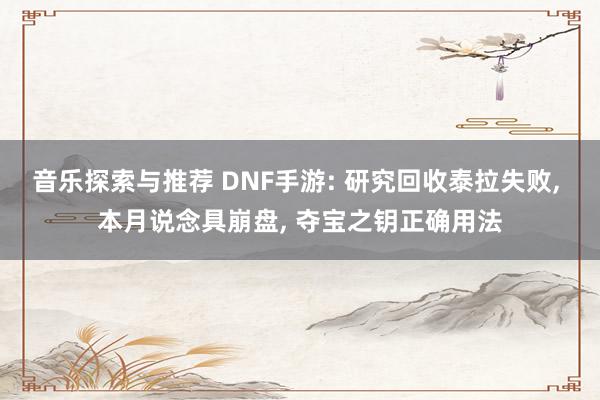 音乐探索与推荐 DNF手游: 研究回收泰拉失败, 本月说念具崩盘, 夺宝之钥正确用法