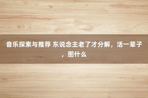 音乐探索与推荐 东说念主老了才分解，活一辈子，图什么