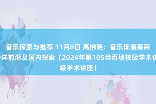 音乐探索与推荐 11月8日 高拂晓：音乐饰演筹商的外洋前沿及国内探索（2024年第105场百场校级学术讲座）