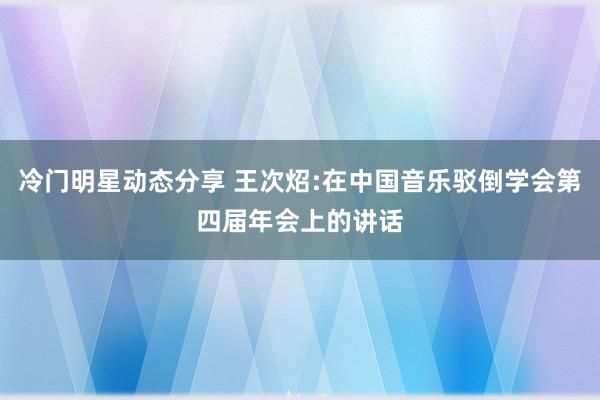 冷门明星动态分享 王次炤:在中国音乐驳倒学会第四届年会上的讲话