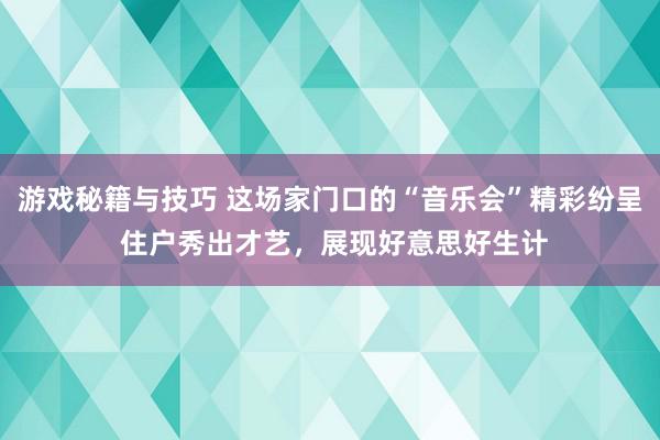 游戏秘籍与技巧 这场家门口的“音乐会”精彩纷呈 住户秀出才艺，展现好意思好生计