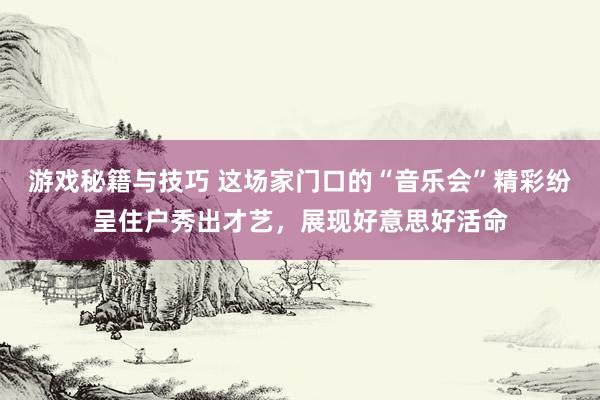 游戏秘籍与技巧 这场家门口的“音乐会”精彩纷呈住户秀出才艺，展现好意思好活命