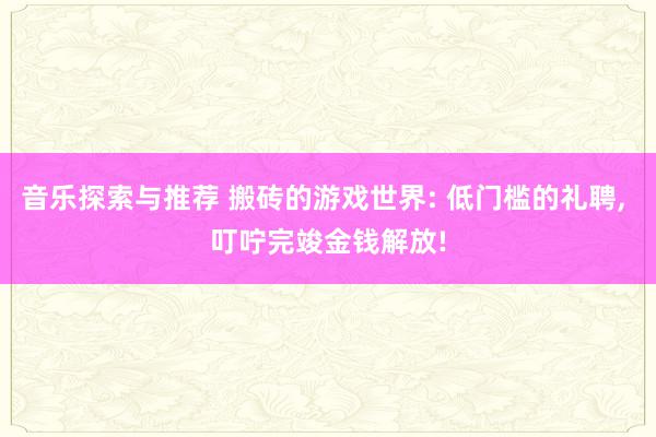 音乐探索与推荐 搬砖的游戏世界: 低门槛的礼聘, 叮咛完竣金钱解放!