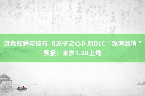 游戏秘籍与技巧 《原子之心》新DLC＂深海迷情＂预报：来岁1.28上线