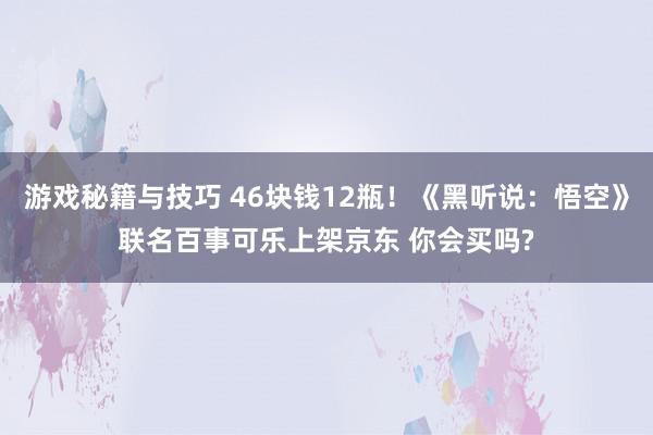 游戏秘籍与技巧 46块钱12瓶！《黑听说：悟空》联名百事可乐上架京东 你会买吗?