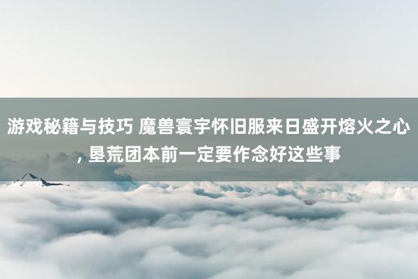 游戏秘籍与技巧 魔兽寰宇怀旧服来日盛开熔火之心, 垦荒团本前一定要作念好这些事