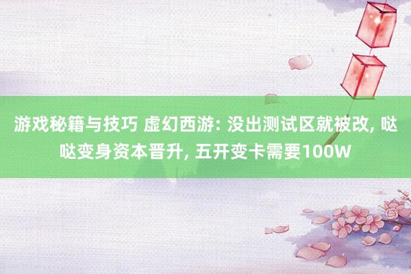 游戏秘籍与技巧 虚幻西游: 没出测试区就被改, 哒哒变身资本晋升, 五开变卡需要100W