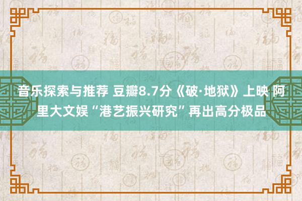 音乐探索与推荐 豆瓣8.7分《破·地狱》上映 阿里大文娱“港艺振兴研究”再出高分极品