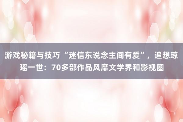 游戏秘籍与技巧 “迷信东说念主间有爱”，追想琼瑶一世：70多部作品风靡文学界和影视圈